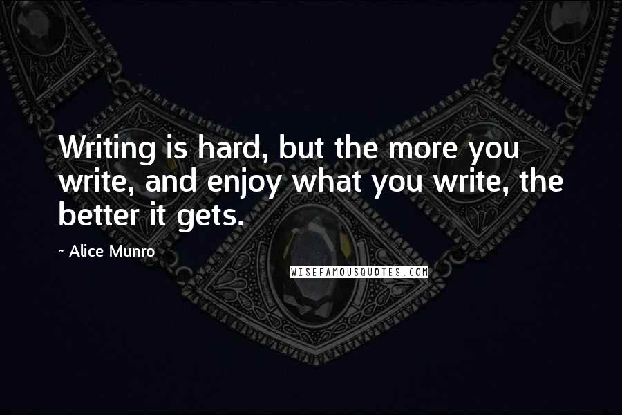 Alice Munro Quotes: Writing is hard, but the more you write, and enjoy what you write, the better it gets.