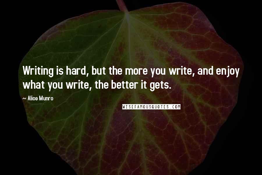 Alice Munro Quotes: Writing is hard, but the more you write, and enjoy what you write, the better it gets.