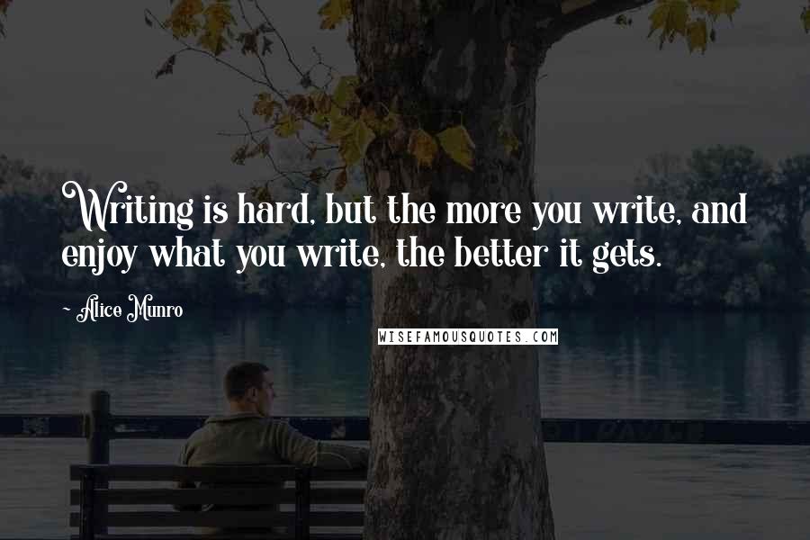 Alice Munro Quotes: Writing is hard, but the more you write, and enjoy what you write, the better it gets.