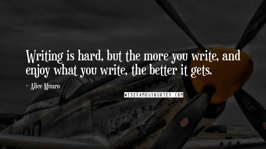 Alice Munro Quotes: Writing is hard, but the more you write, and enjoy what you write, the better it gets.