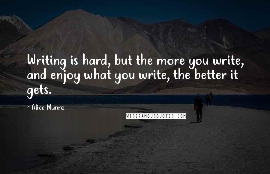 Alice Munro Quotes: Writing is hard, but the more you write, and enjoy what you write, the better it gets.