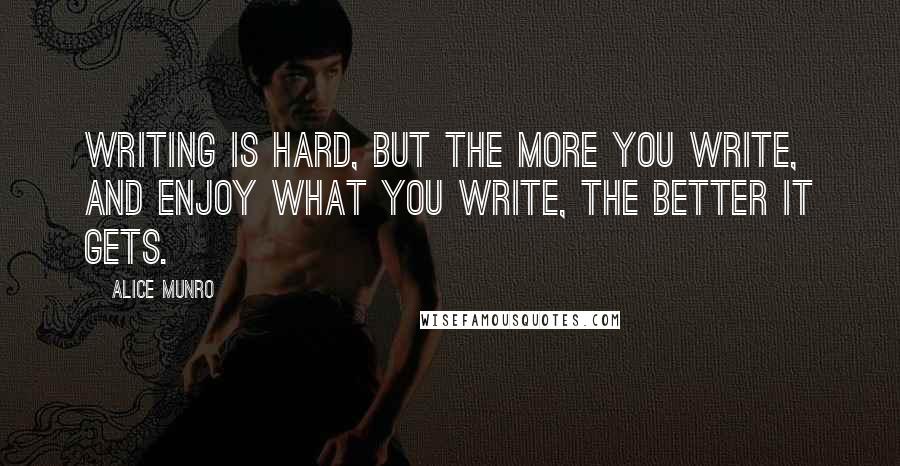 Alice Munro Quotes: Writing is hard, but the more you write, and enjoy what you write, the better it gets.