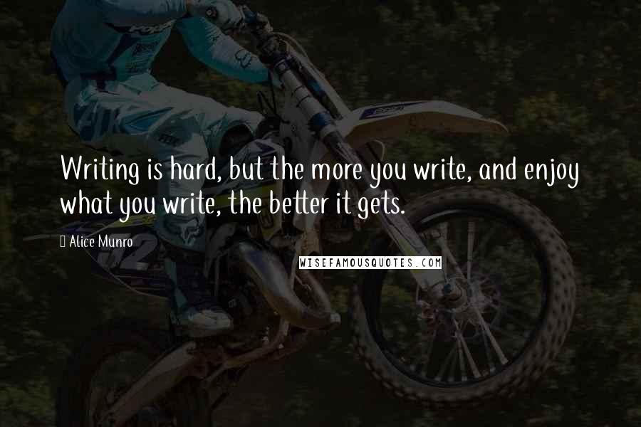 Alice Munro Quotes: Writing is hard, but the more you write, and enjoy what you write, the better it gets.