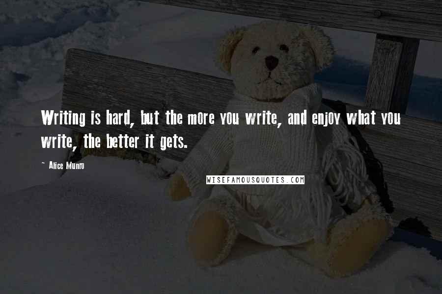 Alice Munro Quotes: Writing is hard, but the more you write, and enjoy what you write, the better it gets.