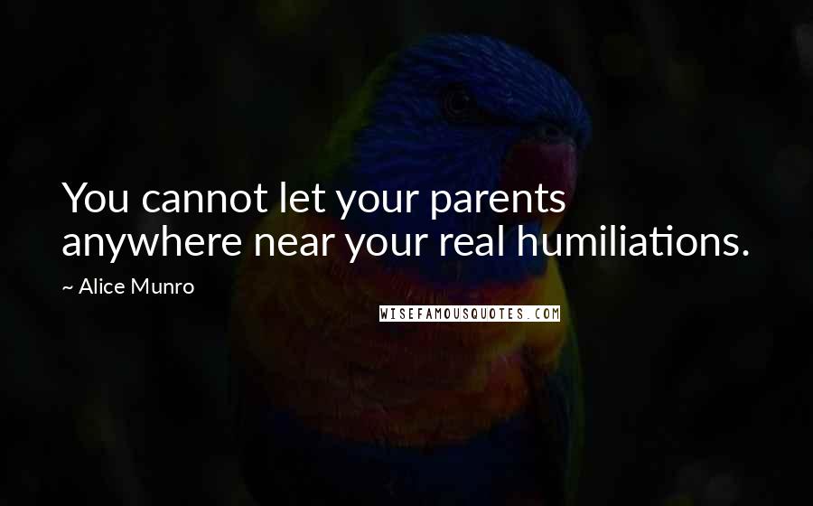 Alice Munro Quotes: You cannot let your parents anywhere near your real humiliations.