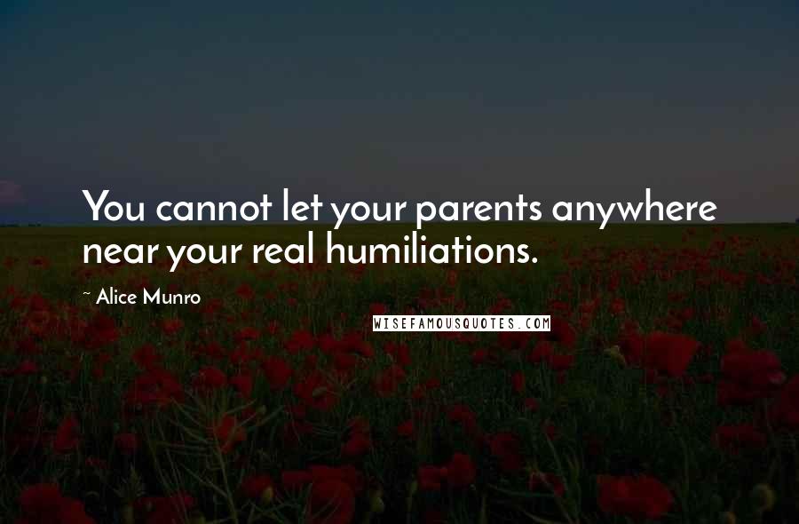 Alice Munro Quotes: You cannot let your parents anywhere near your real humiliations.