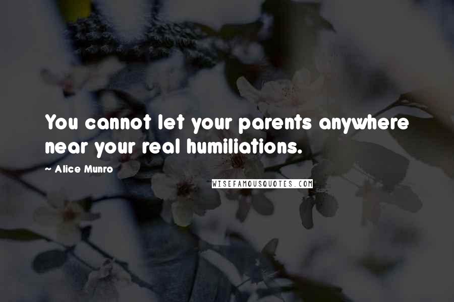 Alice Munro Quotes: You cannot let your parents anywhere near your real humiliations.