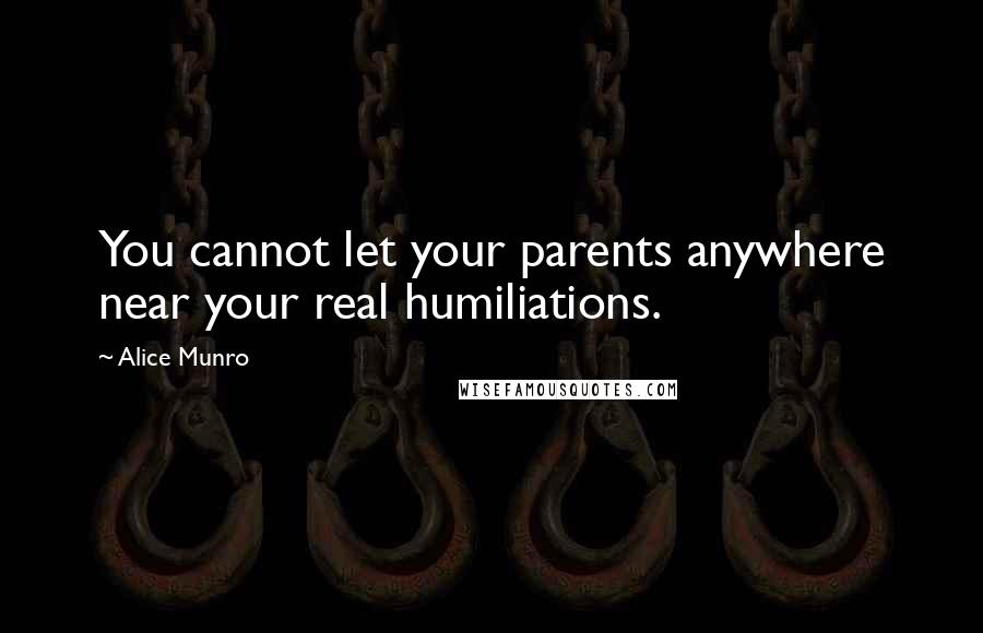 Alice Munro Quotes: You cannot let your parents anywhere near your real humiliations.