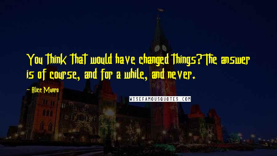 Alice Munro Quotes: You think that would have changed things? The answer is of course, and for a while, and never.