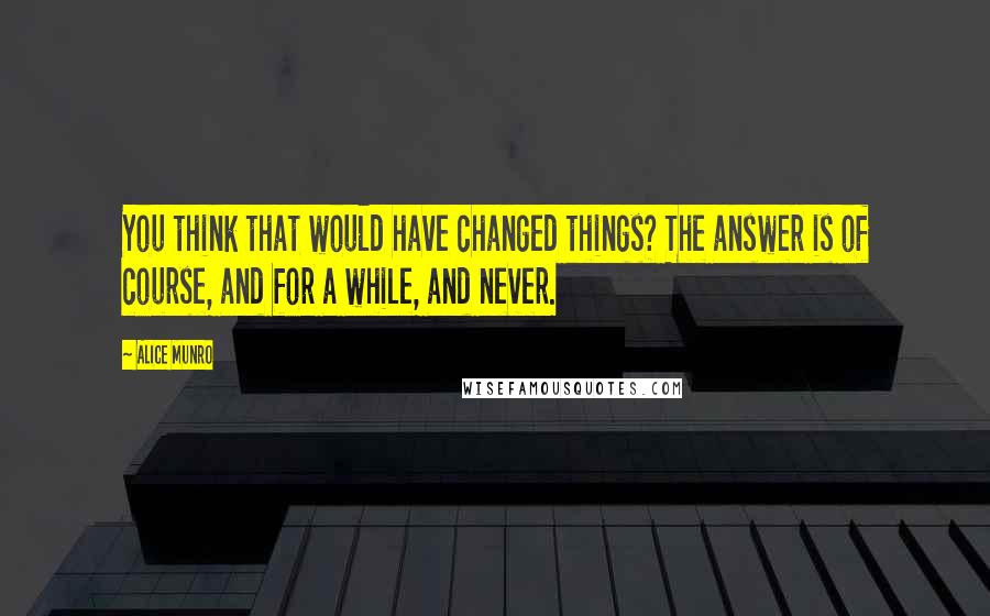 Alice Munro Quotes: You think that would have changed things? The answer is of course, and for a while, and never.