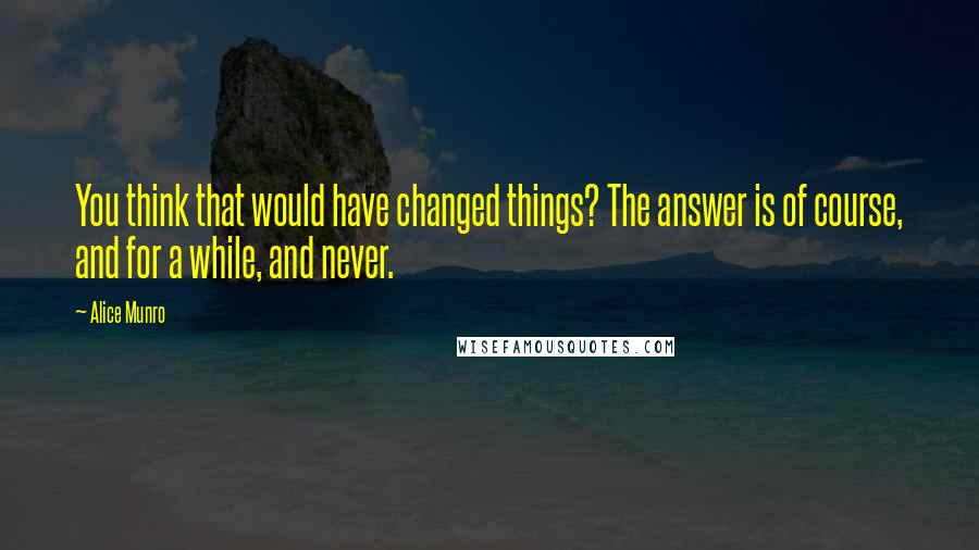 Alice Munro Quotes: You think that would have changed things? The answer is of course, and for a while, and never.