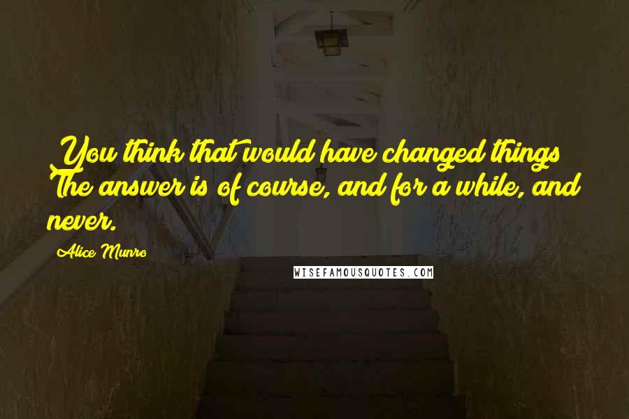 Alice Munro Quotes: You think that would have changed things? The answer is of course, and for a while, and never.