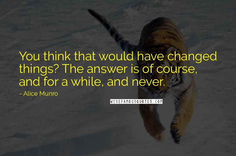 Alice Munro Quotes: You think that would have changed things? The answer is of course, and for a while, and never.