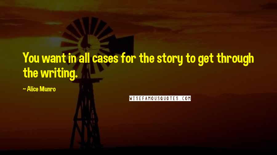 Alice Munro Quotes: You want in all cases for the story to get through the writing.