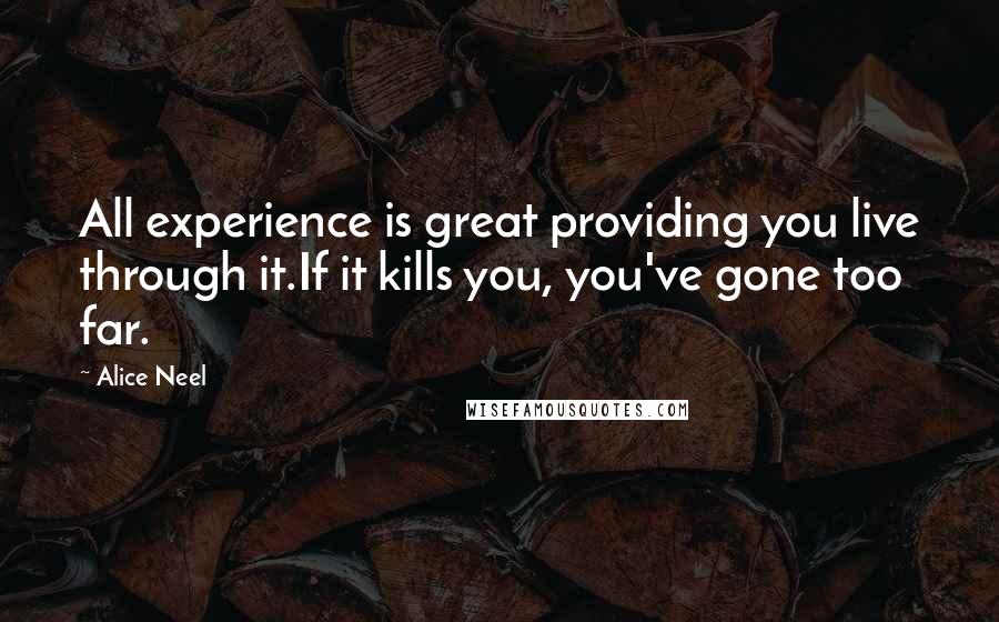 Alice Neel Quotes: All experience is great providing you live through it.If it kills you, you've gone too far.