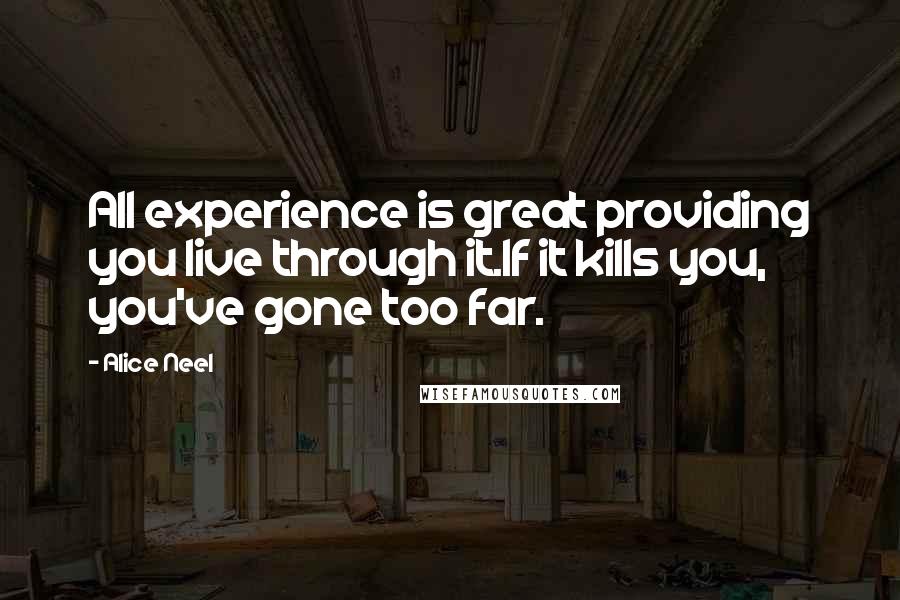 Alice Neel Quotes: All experience is great providing you live through it.If it kills you, you've gone too far.