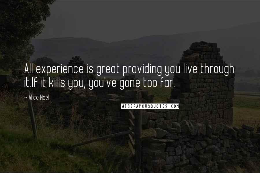 Alice Neel Quotes: All experience is great providing you live through it.If it kills you, you've gone too far.