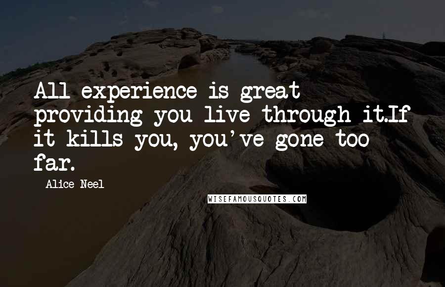 Alice Neel Quotes: All experience is great providing you live through it.If it kills you, you've gone too far.