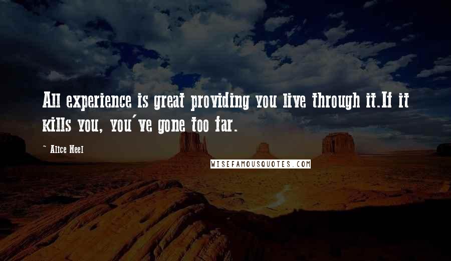 Alice Neel Quotes: All experience is great providing you live through it.If it kills you, you've gone too far.