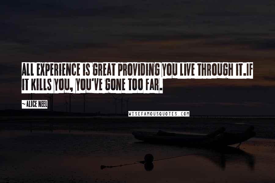 Alice Neel Quotes: All experience is great providing you live through it.If it kills you, you've gone too far.