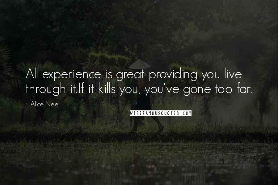 Alice Neel Quotes: All experience is great providing you live through it.If it kills you, you've gone too far.