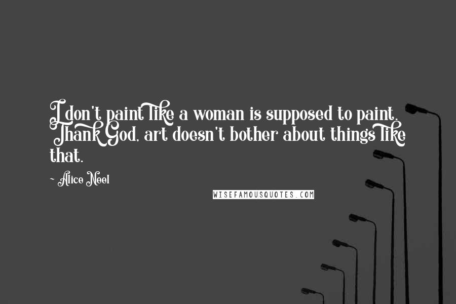 Alice Neel Quotes: I don't paint like a woman is supposed to paint. Thank God, art doesn't bother about things like that.