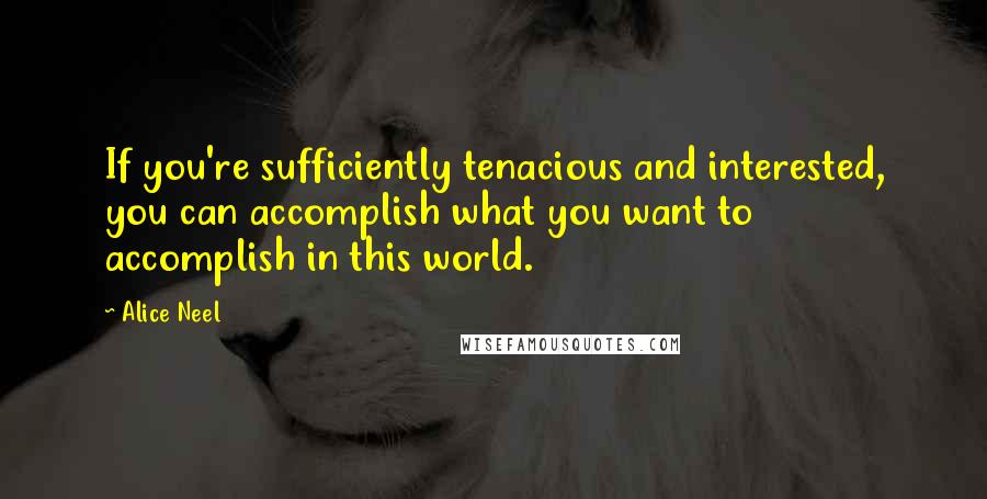 Alice Neel Quotes: If you're sufficiently tenacious and interested, you can accomplish what you want to accomplish in this world.