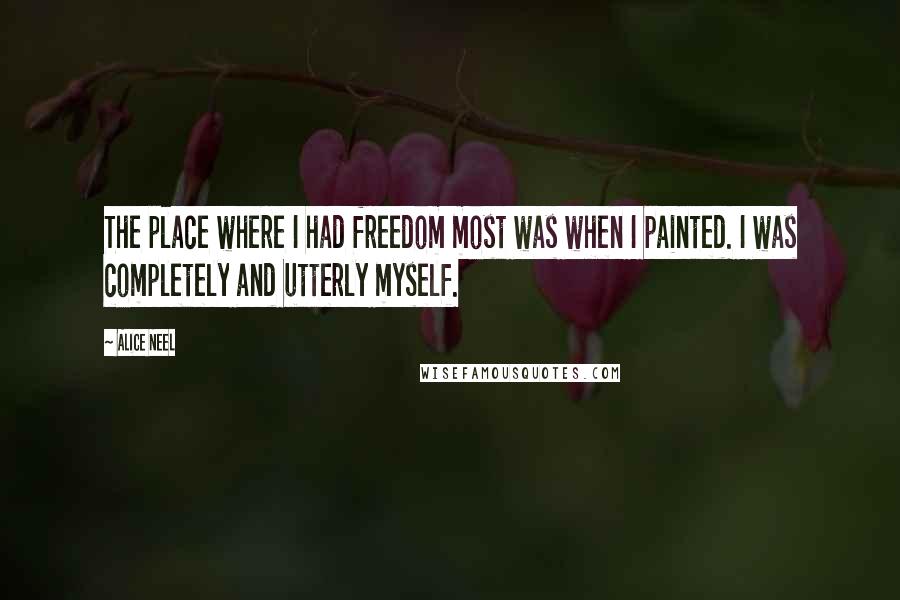 Alice Neel Quotes: The place where I had freedom most was when I painted. I was completely and utterly myself.