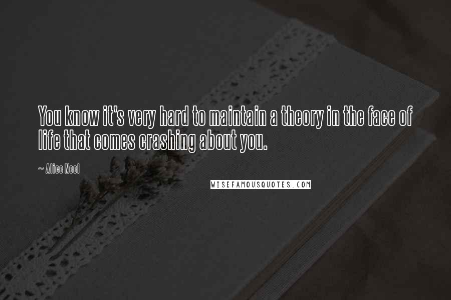Alice Neel Quotes: You know it's very hard to maintain a theory in the face of life that comes crashing about you.