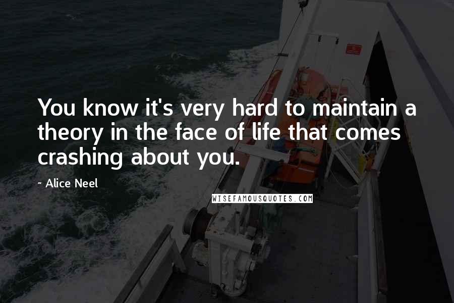 Alice Neel Quotes: You know it's very hard to maintain a theory in the face of life that comes crashing about you.