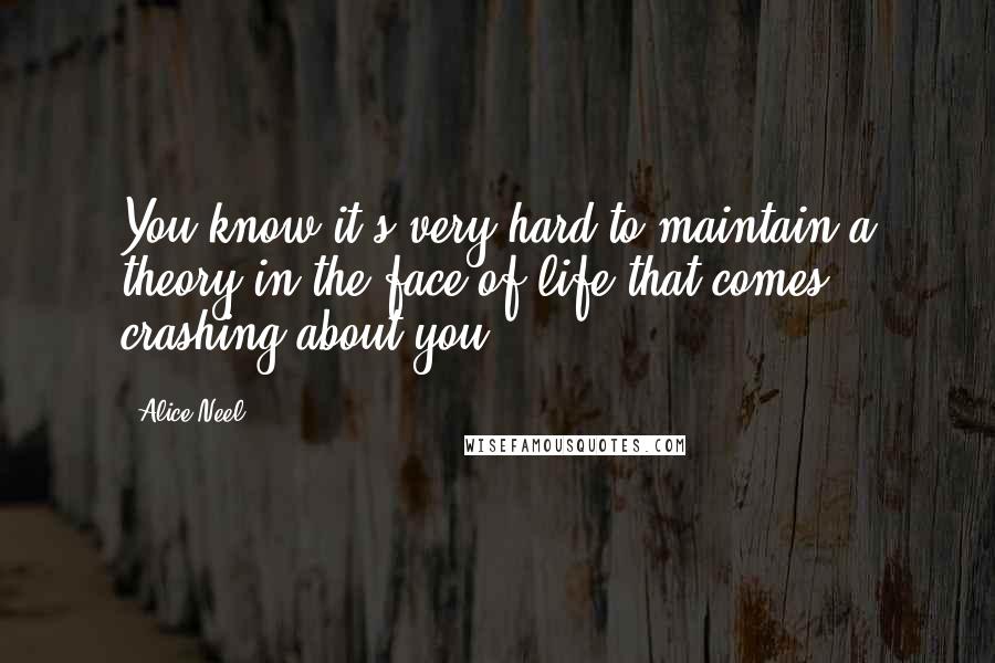 Alice Neel Quotes: You know it's very hard to maintain a theory in the face of life that comes crashing about you.