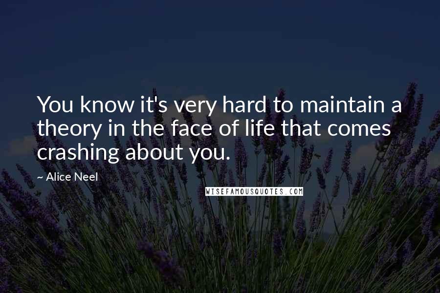 Alice Neel Quotes: You know it's very hard to maintain a theory in the face of life that comes crashing about you.