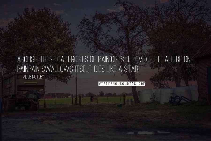 Alice Notley Quotes: Abolish these categories of pain(or is it love)Let it all be one painPain swallows itself, dies like a star.