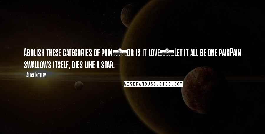 Alice Notley Quotes: Abolish these categories of pain(or is it love)Let it all be one painPain swallows itself, dies like a star.