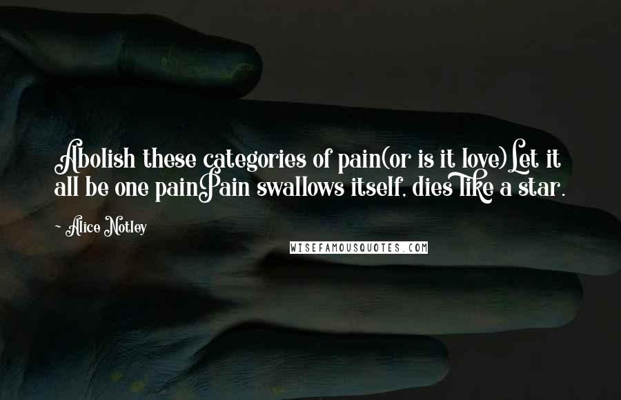 Alice Notley Quotes: Abolish these categories of pain(or is it love)Let it all be one painPain swallows itself, dies like a star.