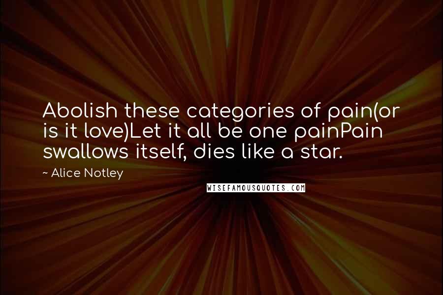 Alice Notley Quotes: Abolish these categories of pain(or is it love)Let it all be one painPain swallows itself, dies like a star.