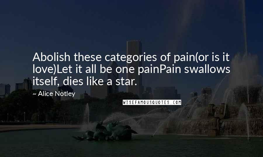 Alice Notley Quotes: Abolish these categories of pain(or is it love)Let it all be one painPain swallows itself, dies like a star.