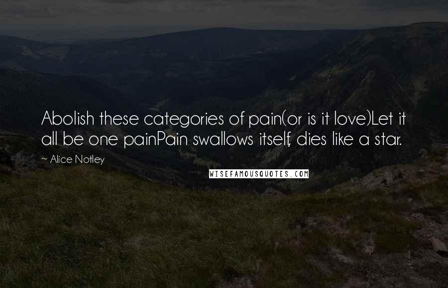 Alice Notley Quotes: Abolish these categories of pain(or is it love)Let it all be one painPain swallows itself, dies like a star.