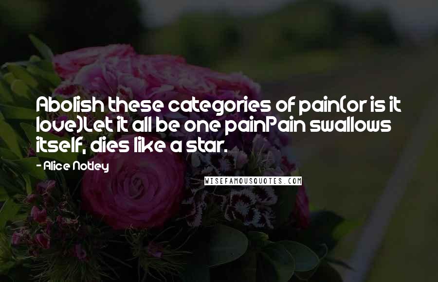 Alice Notley Quotes: Abolish these categories of pain(or is it love)Let it all be one painPain swallows itself, dies like a star.