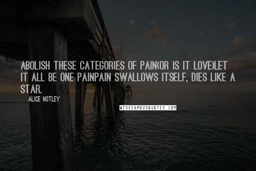 Alice Notley Quotes: Abolish these categories of pain(or is it love)Let it all be one painPain swallows itself, dies like a star.