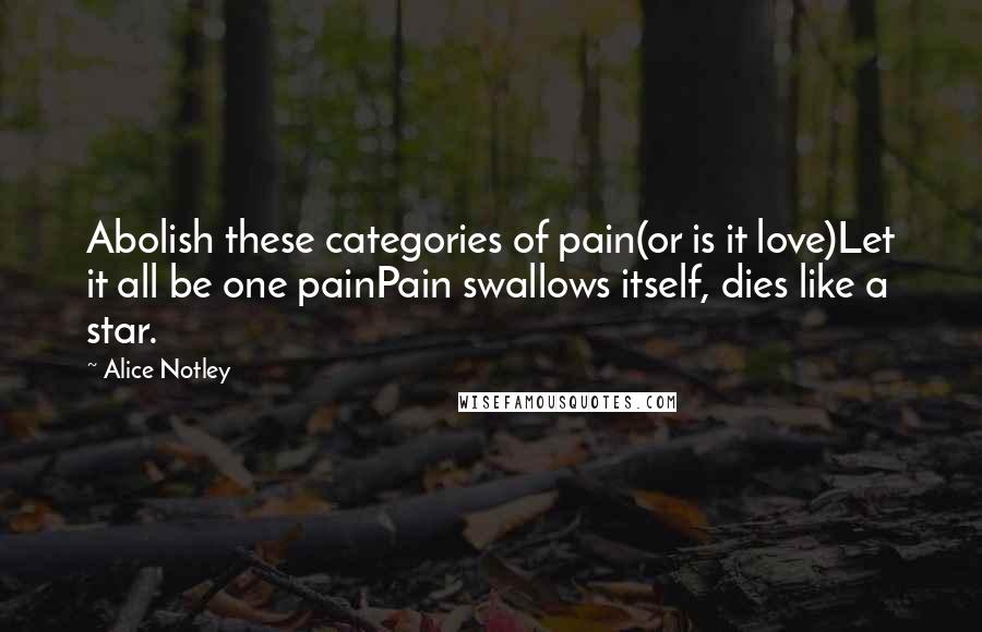 Alice Notley Quotes: Abolish these categories of pain(or is it love)Let it all be one painPain swallows itself, dies like a star.