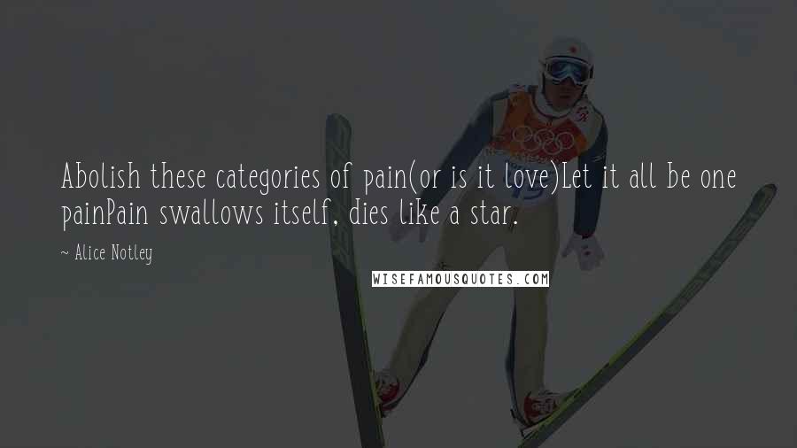 Alice Notley Quotes: Abolish these categories of pain(or is it love)Let it all be one painPain swallows itself, dies like a star.