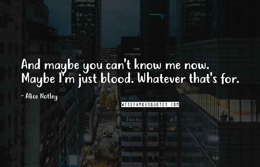 Alice Notley Quotes: And maybe you can't know me now.    Maybe I'm just blood. Whatever that's for.