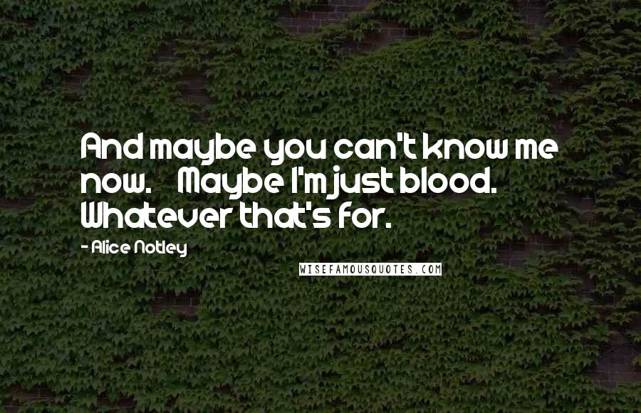 Alice Notley Quotes: And maybe you can't know me now.    Maybe I'm just blood. Whatever that's for.