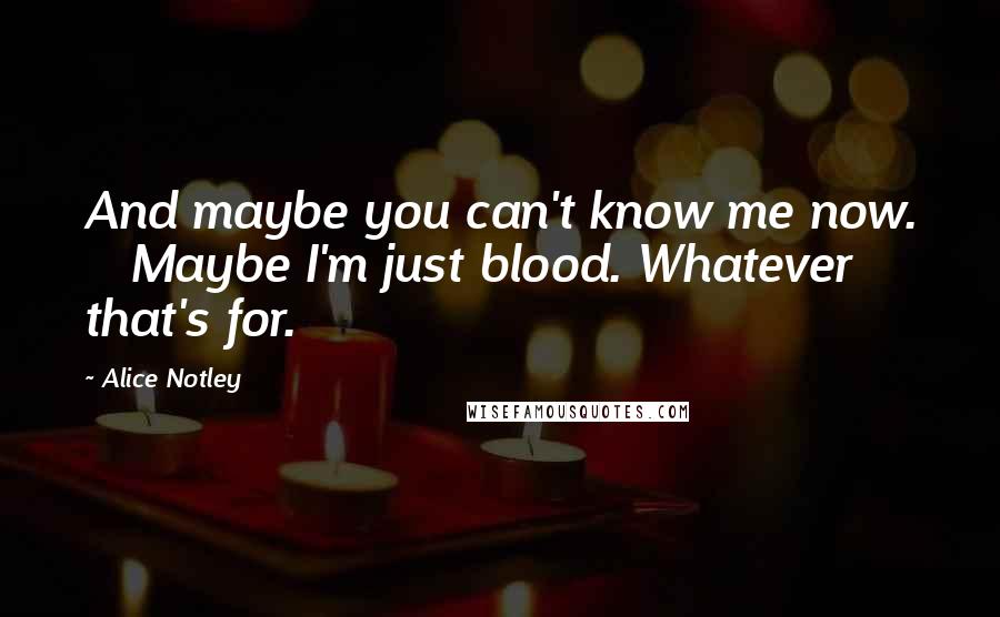 Alice Notley Quotes: And maybe you can't know me now.    Maybe I'm just blood. Whatever that's for.