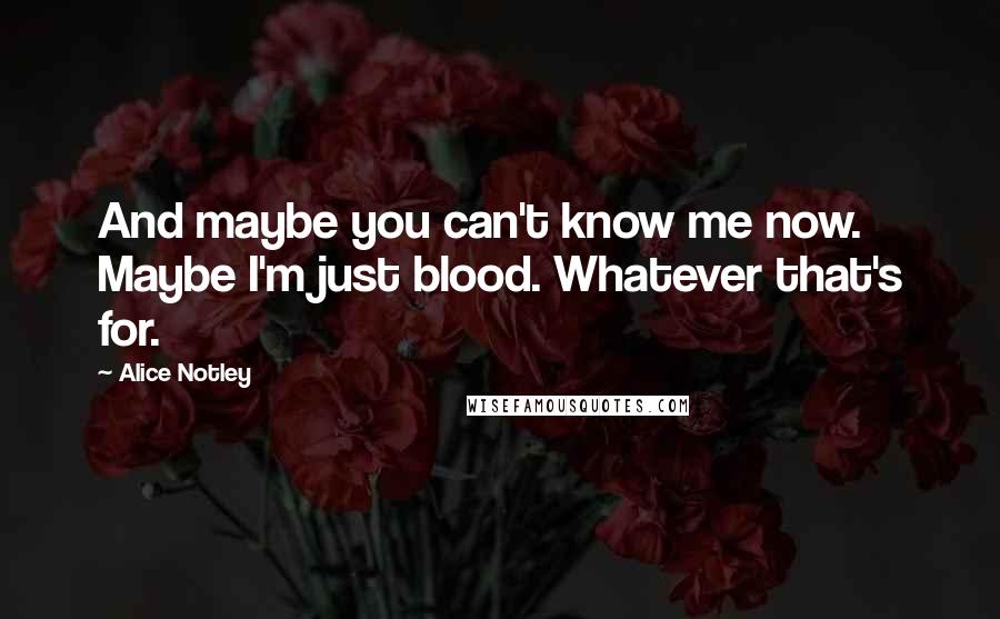 Alice Notley Quotes: And maybe you can't know me now.    Maybe I'm just blood. Whatever that's for.