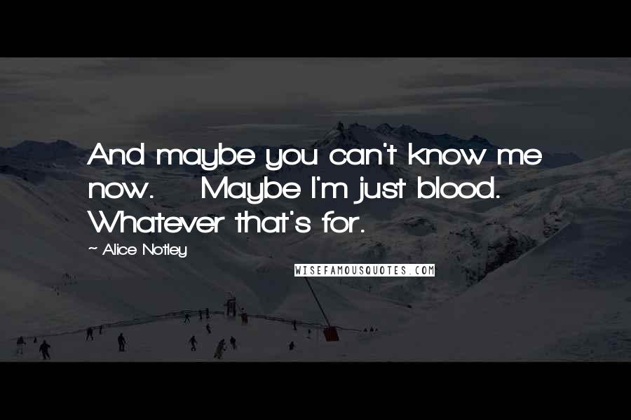 Alice Notley Quotes: And maybe you can't know me now.    Maybe I'm just blood. Whatever that's for.