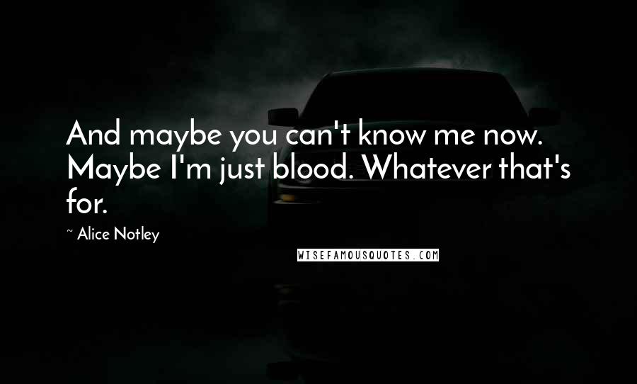 Alice Notley Quotes: And maybe you can't know me now.    Maybe I'm just blood. Whatever that's for.