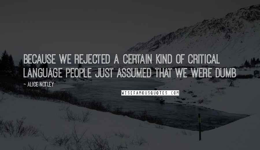 Alice Notley Quotes: Because we rejected a certain kind of critical language people just assumed that we were dumb