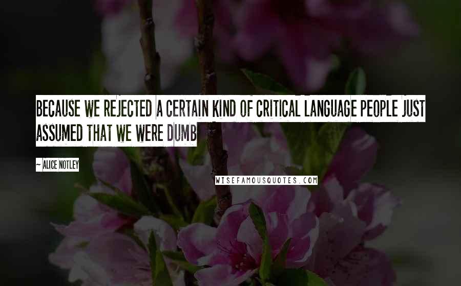 Alice Notley Quotes: Because we rejected a certain kind of critical language people just assumed that we were dumb